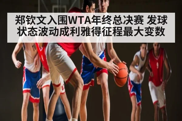 郑钦文入围WTA年终总决赛 发球状态波动成利雅得征程最大变数
